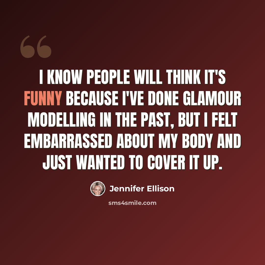 “I know people will think it's funny because I've done glamour modelling in the past, but I felt embarrassed about my body and just wanted to cover it up.” quote by Jennifer Ellison