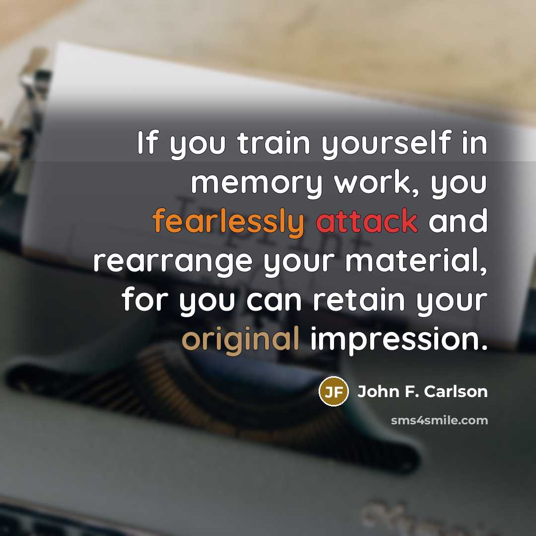 “If you train yourself in memory work, you fearlessly attack and rearrange your material, for you can retain your original impression.” quote by John F. Carlson