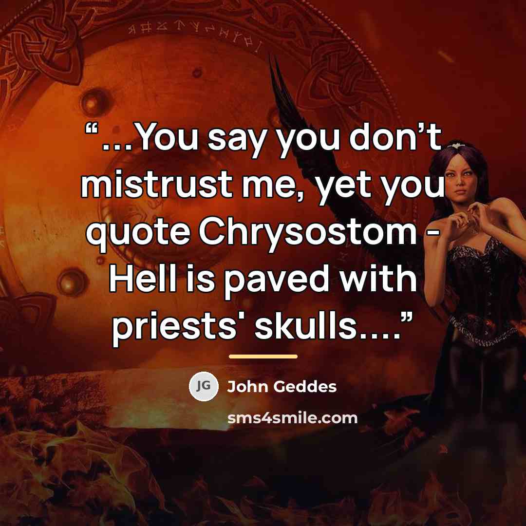 “...You say you don't mistrust me, yet you quote Chrysostom - Hell is paved with priests' skulls…” quote by John Geddes