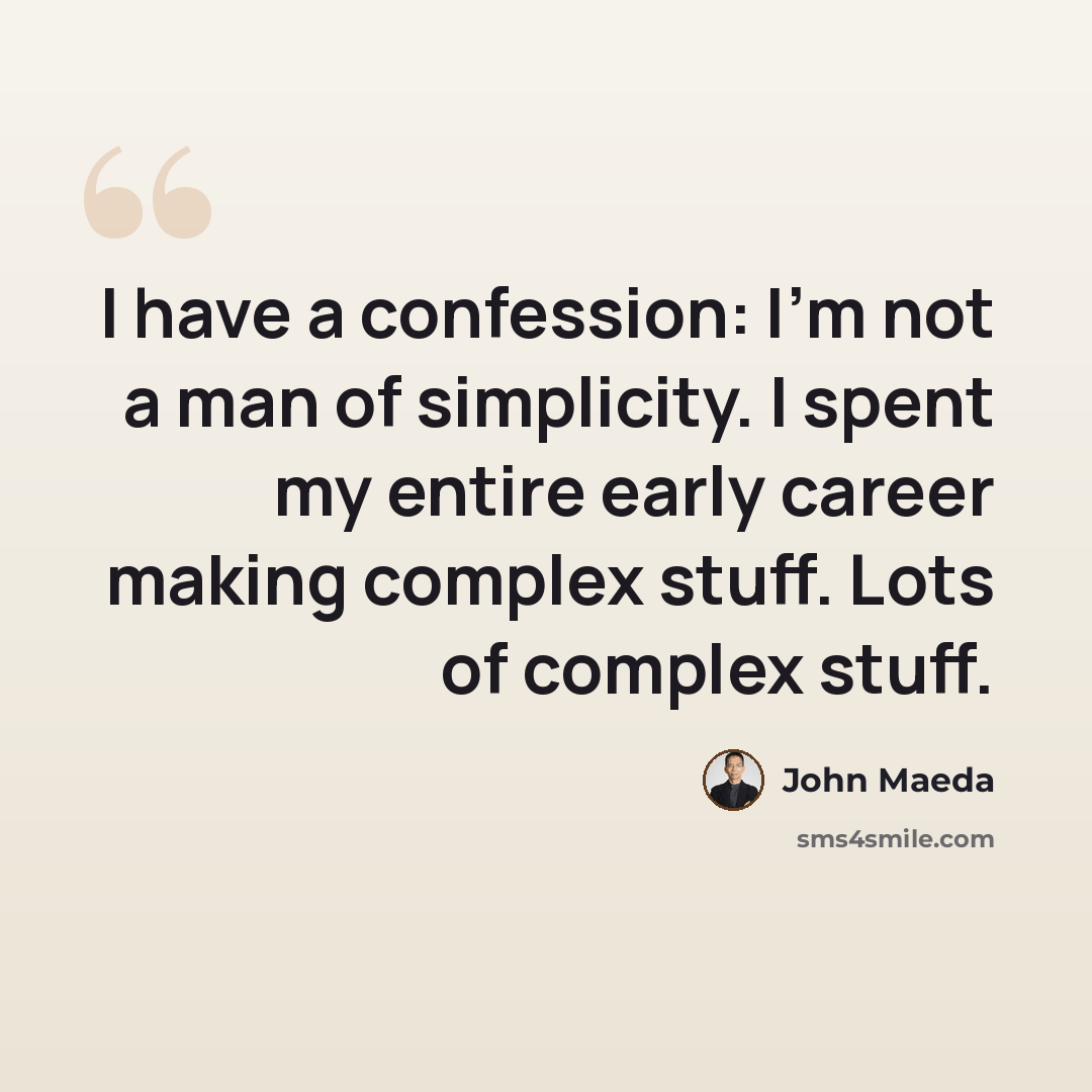 “I have a confession: I'm not a man of simplicity. I spent my entire early career making complex stuff. Lots of complex stuff.” quote by John Maeda