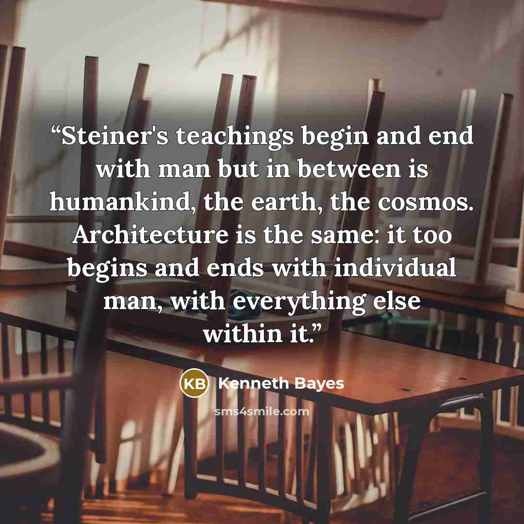 “Steiner's teachings begin and end with man but in between is humankind, the earth, the cosmos. Architecture is the same: it too begins and ends with individual man, with everything else within it.” quote by Kenneth Bayes