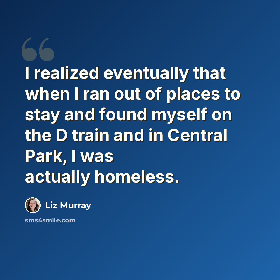 “I realized eventually that when I ran out of places to stay and found myself on the D train and in Central Park, I was actually homeless.” quote by Liz Murray
