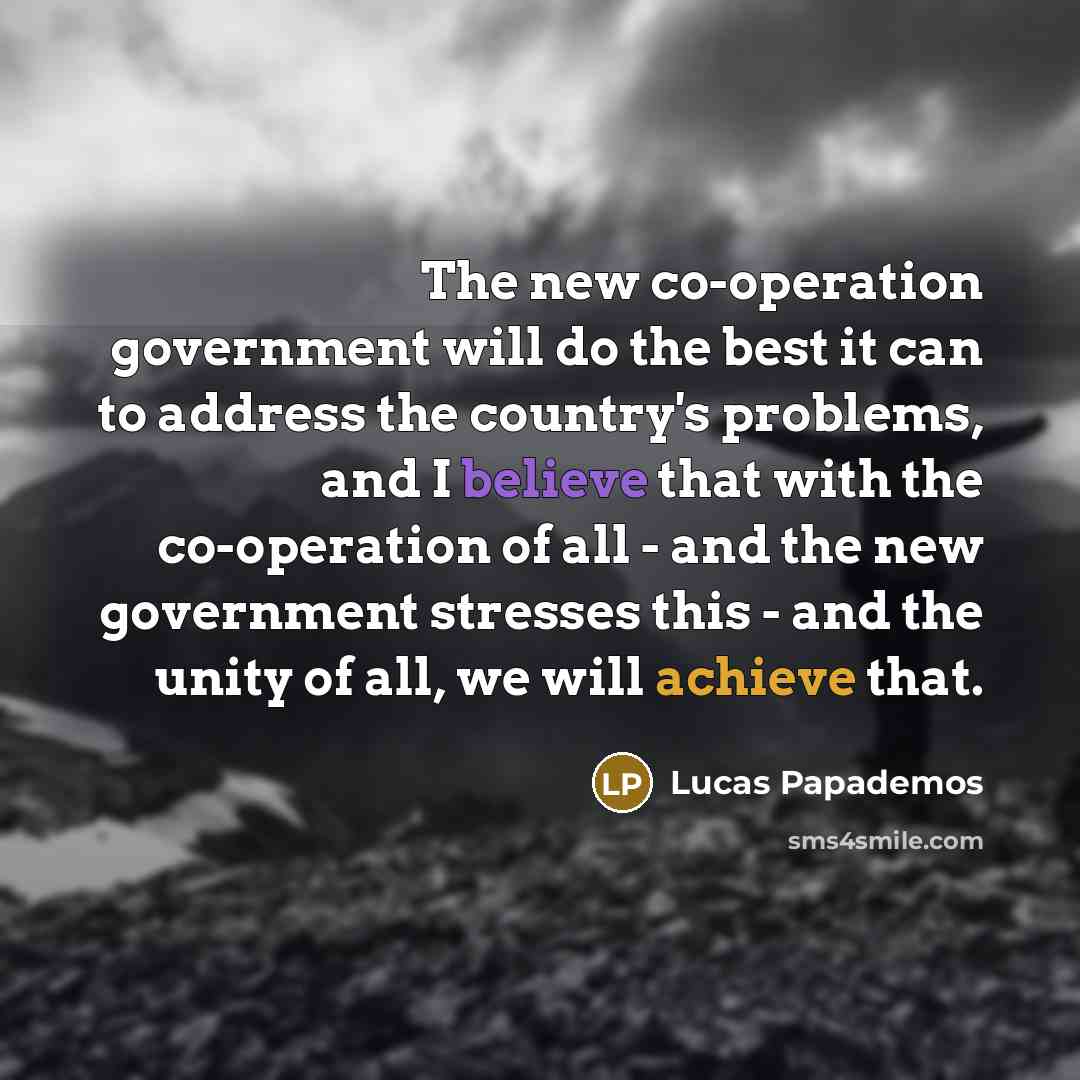 “The new co-operation government will do the best it can to address the country's problems, and I believe that with the co-operation of all - and the new government stresses this - and the unity of all, we will achieve that.” quote by Lucas Papademos