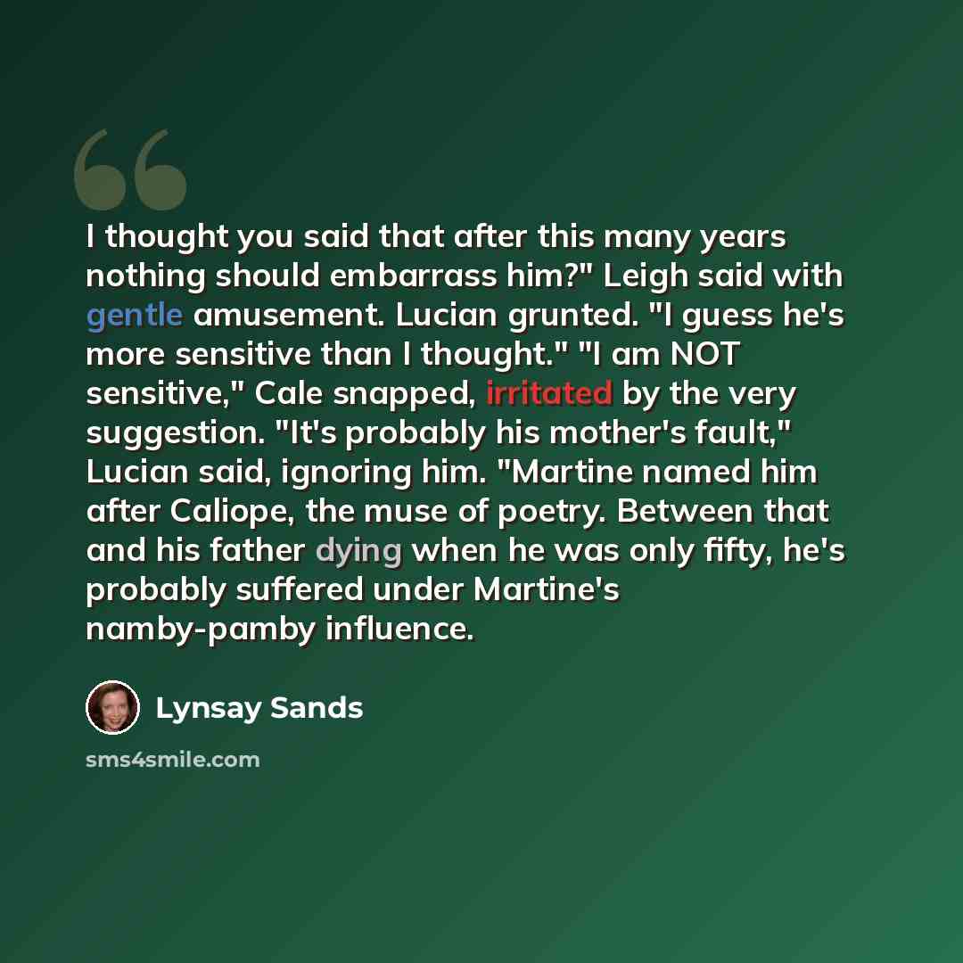 “I thought you said that after this many years nothing should embarrass him?" Leigh said with gentle amusement. Lucian grunted. "I guess he's more sensitive than I thought." "I am NOT sensitive," Cale snapped, irritated by the very suggestion. "It's probably his mother's fault," Lucian said…” quote by Lynsay Sands