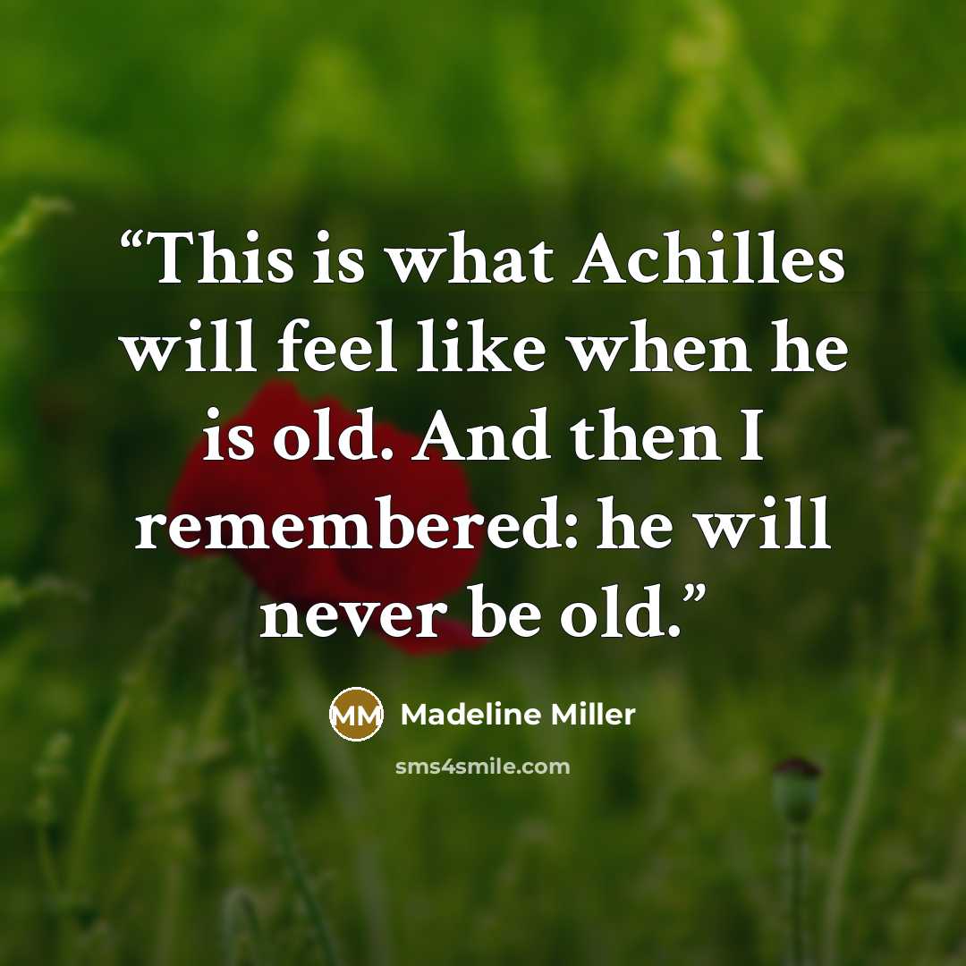 “This is what Achilles will feel like when he is old. And then I remembered: he will never be old.” quote by Madeline Miller