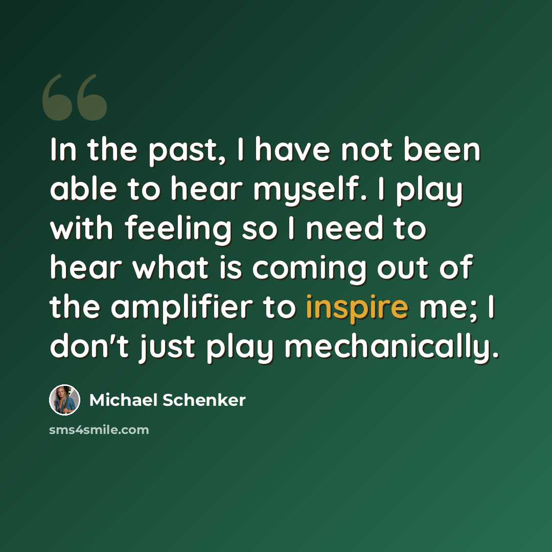 “In the past, I have not been able to hear myself. I play with feeling so I need to hear what is coming out of the amplifier to inspire me; I don't just play mechanically.” quote by Michael Schenker