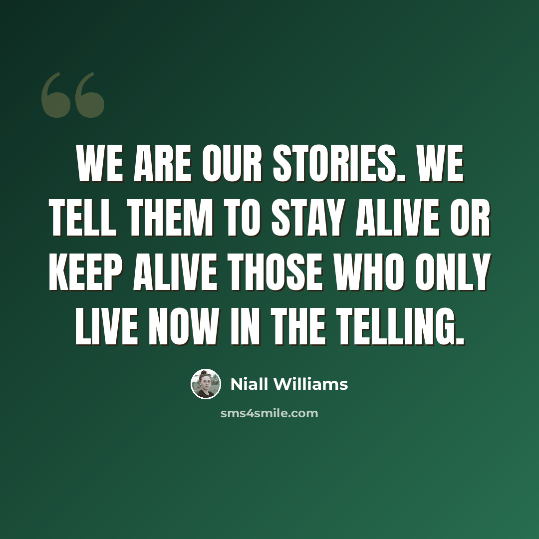 “We are our stories. We tell them to stay alive or keep alive those who only live now in the telling.” quote by Niall Williams