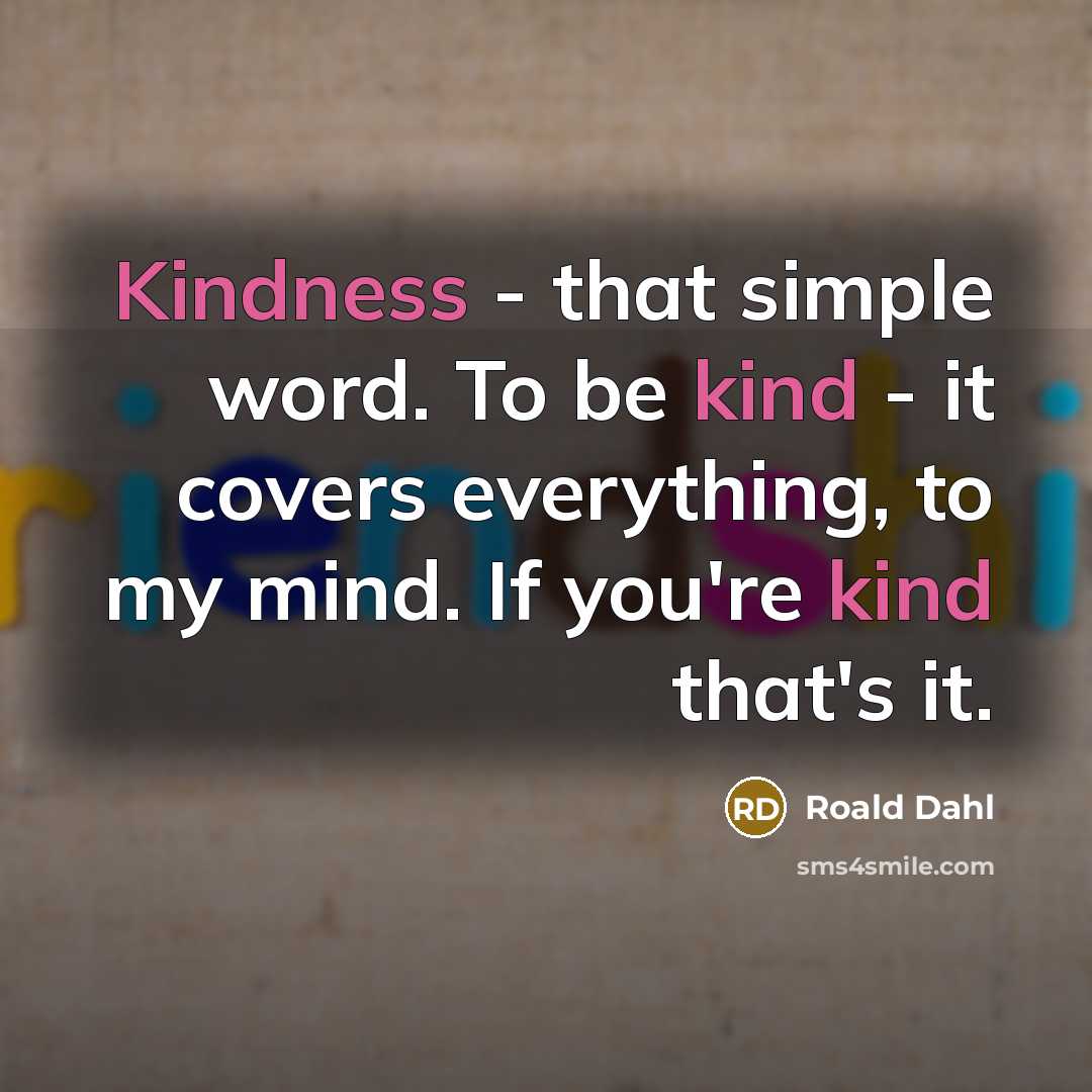 “Kindness - that simple word. To be kind - it covers everything, to my mind. If you're kind that's it.” quote by Roald Dahl