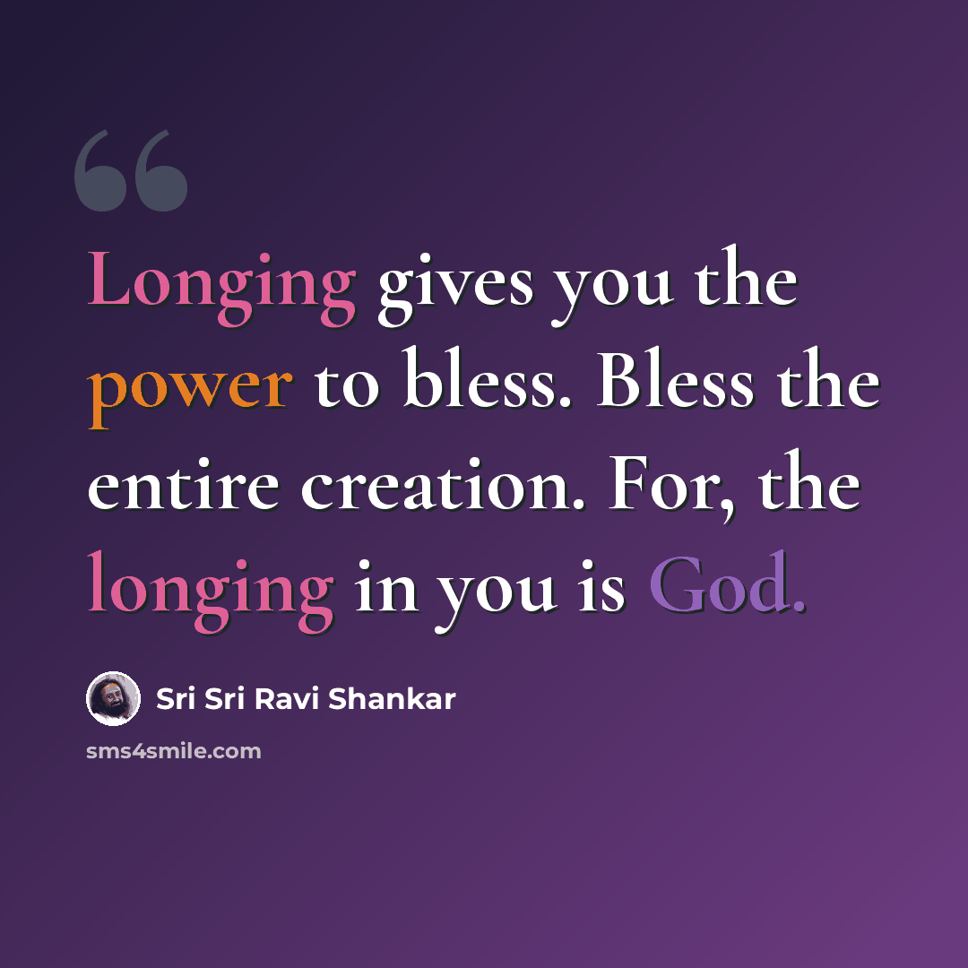 “Longing gives you the power to bless. Bless the entire creation. For, the longing in you is God.” quote by Sri Sri Ravi Shankar