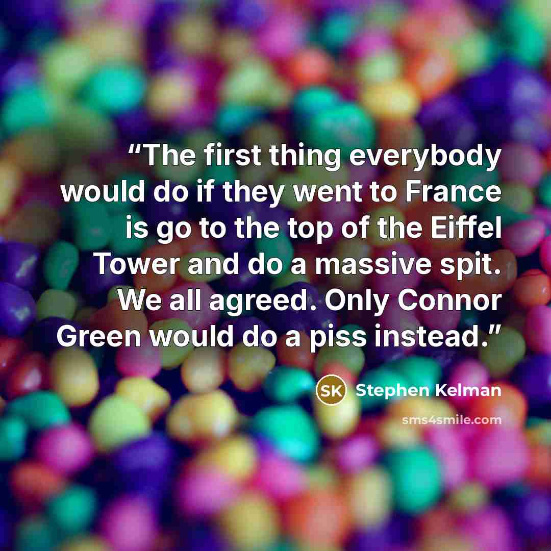 “The first thing everybody would do if they went to France is go to the top of the Eiffel Tower and do a massive spit. We all agreed. Only Connor Green would do a piss instead.” quote by Stephen Kelman