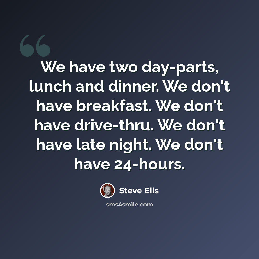 “We have two day-parts, lunch and dinner. We don't have breakfast. We don't have drive-thru. We don't have late night. We don't have 24-hours.” quote by Steve Ells