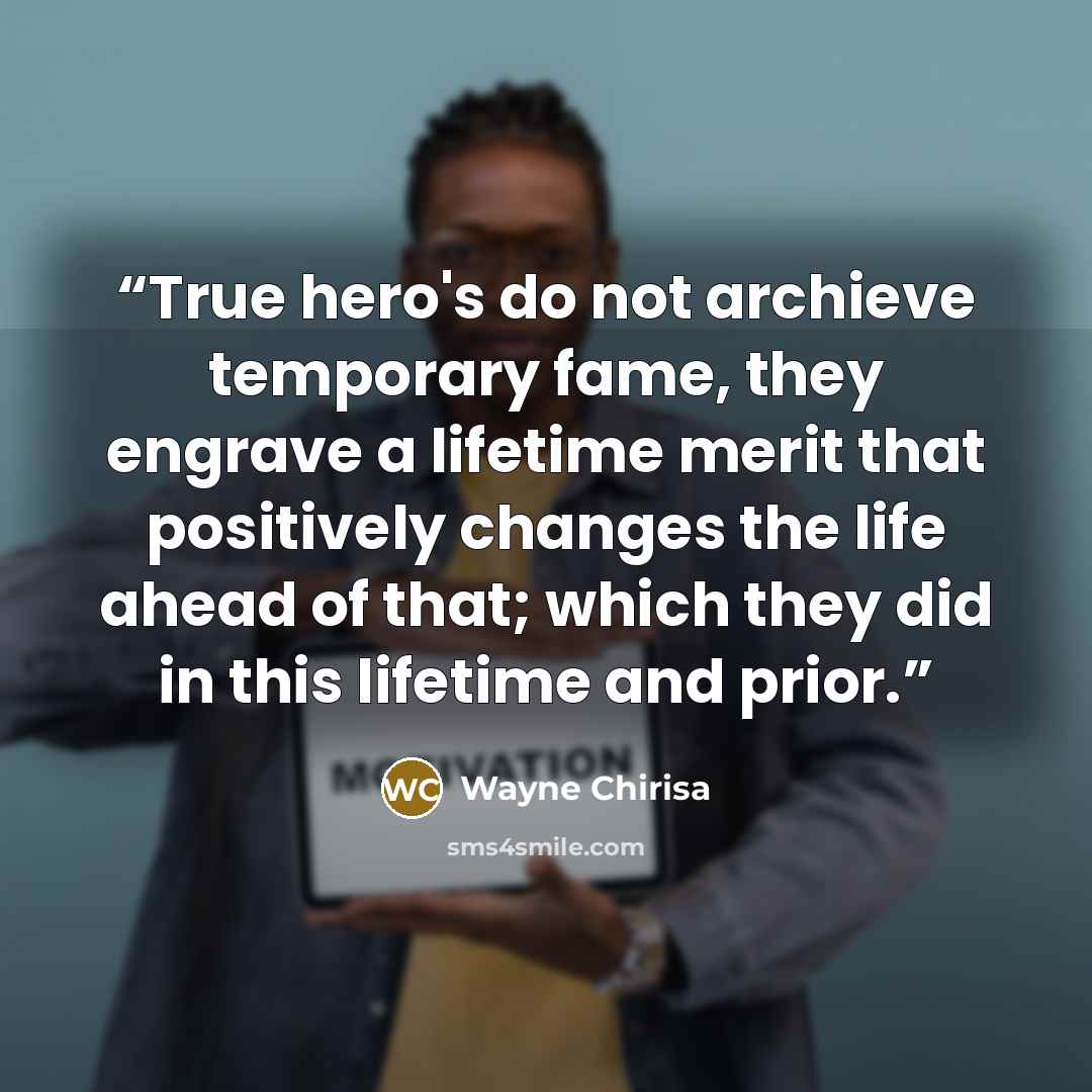 “True hero's do not archieve temporary fame, they engrave a lifetime merit that positively changes the life ahead of that; which they did in this lifetime and prior.” quote by Wayne Chirisa