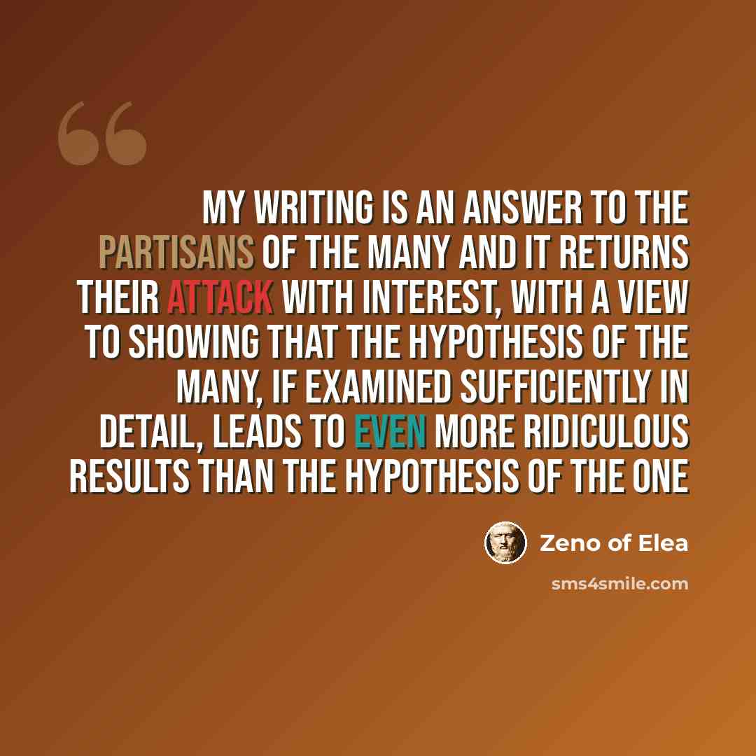 “My writing is an answer to the partisans of the many and it returns their attack with interest, with a view to showing that the hypothesis of the many, if examined sufficiently in detail, leads to even more ridiculous results than the hypothesis of the One” quote by Zeno of Elea