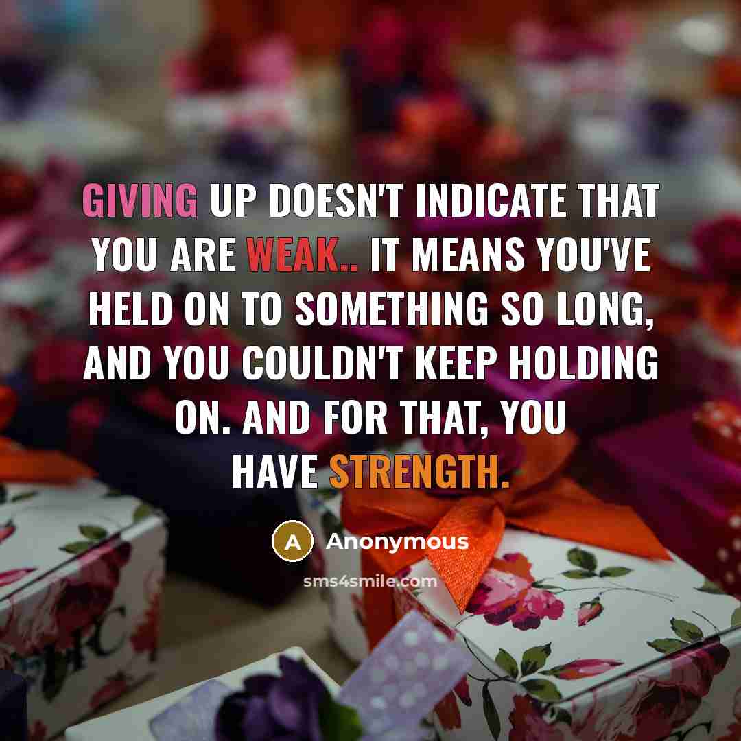 “Giving up doesn't indicate that you are weak.. It means you've held on to something so long, and you couldn't keep holding on. And for that, you have strength.” quote by Anonymous