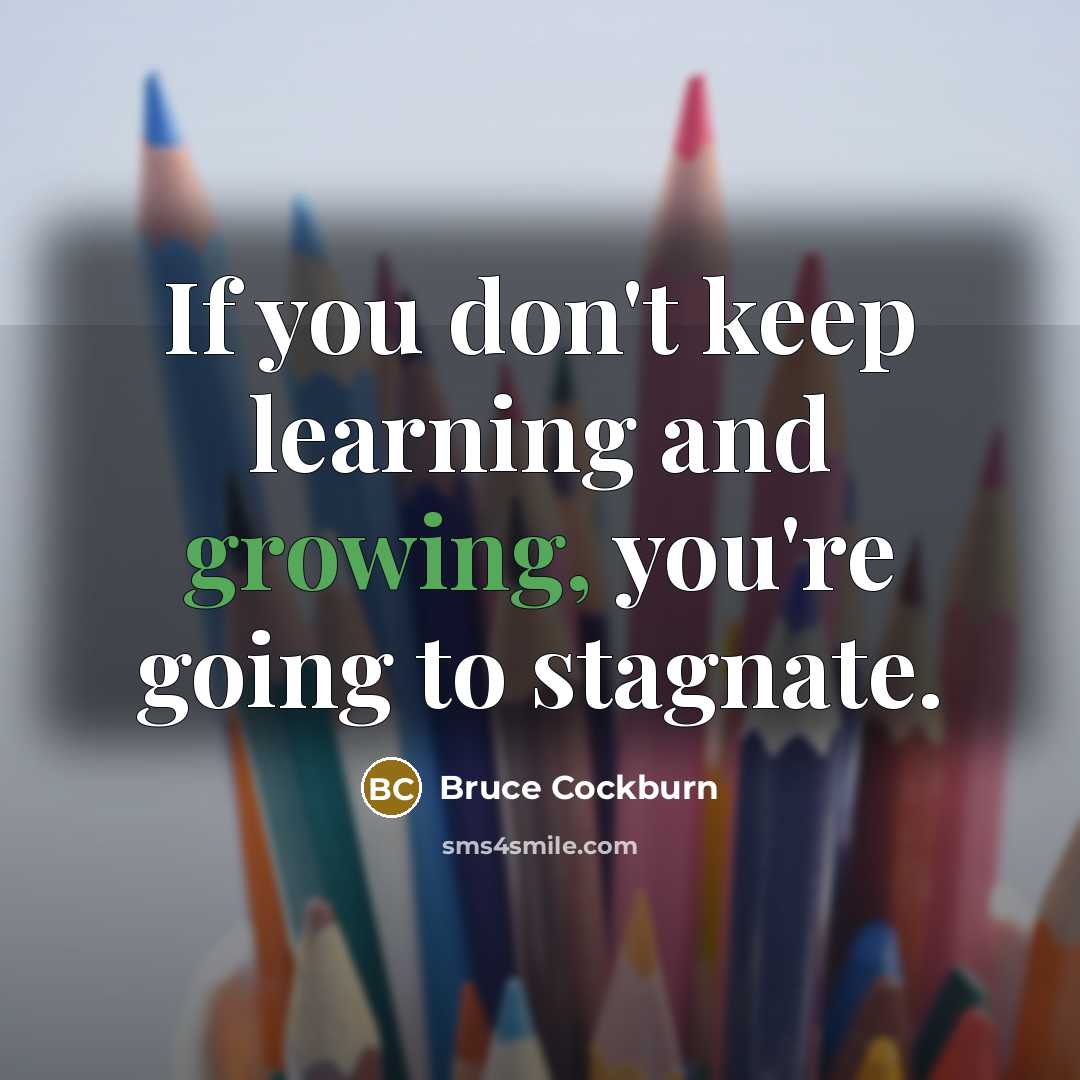 “If you don't keep learning and growing, you're going to stagnate.” quote by Bruce Cockburn