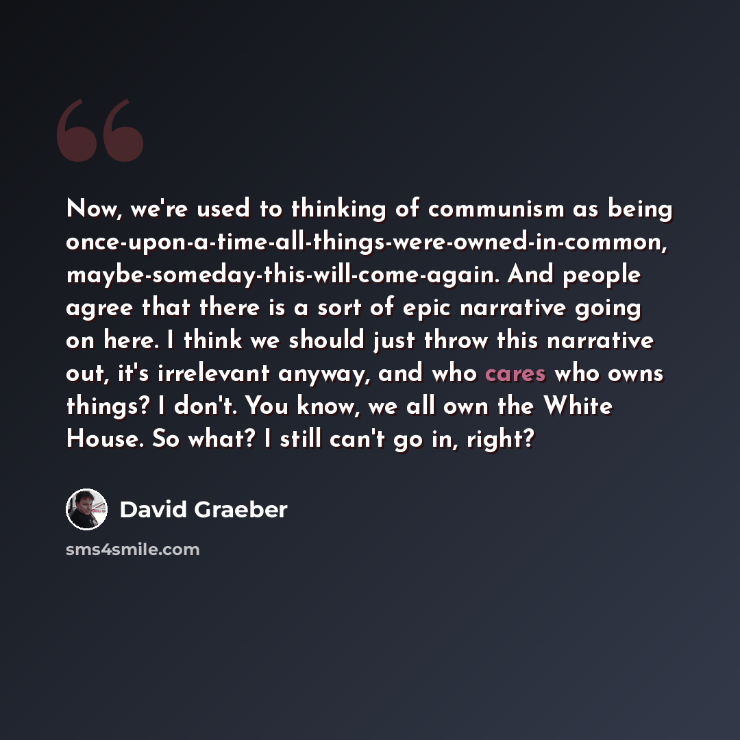 “Now, we're used to thinking of communism as being once-upon-a-time-all-things-were-owned-in-common, maybe-someday-this-will-come-again. And people agree that there is a sort of epic narrative going on here. I think we should just throw this narrative out, it's irrelevant anyway, and who cares who…” quote by David Graeber
