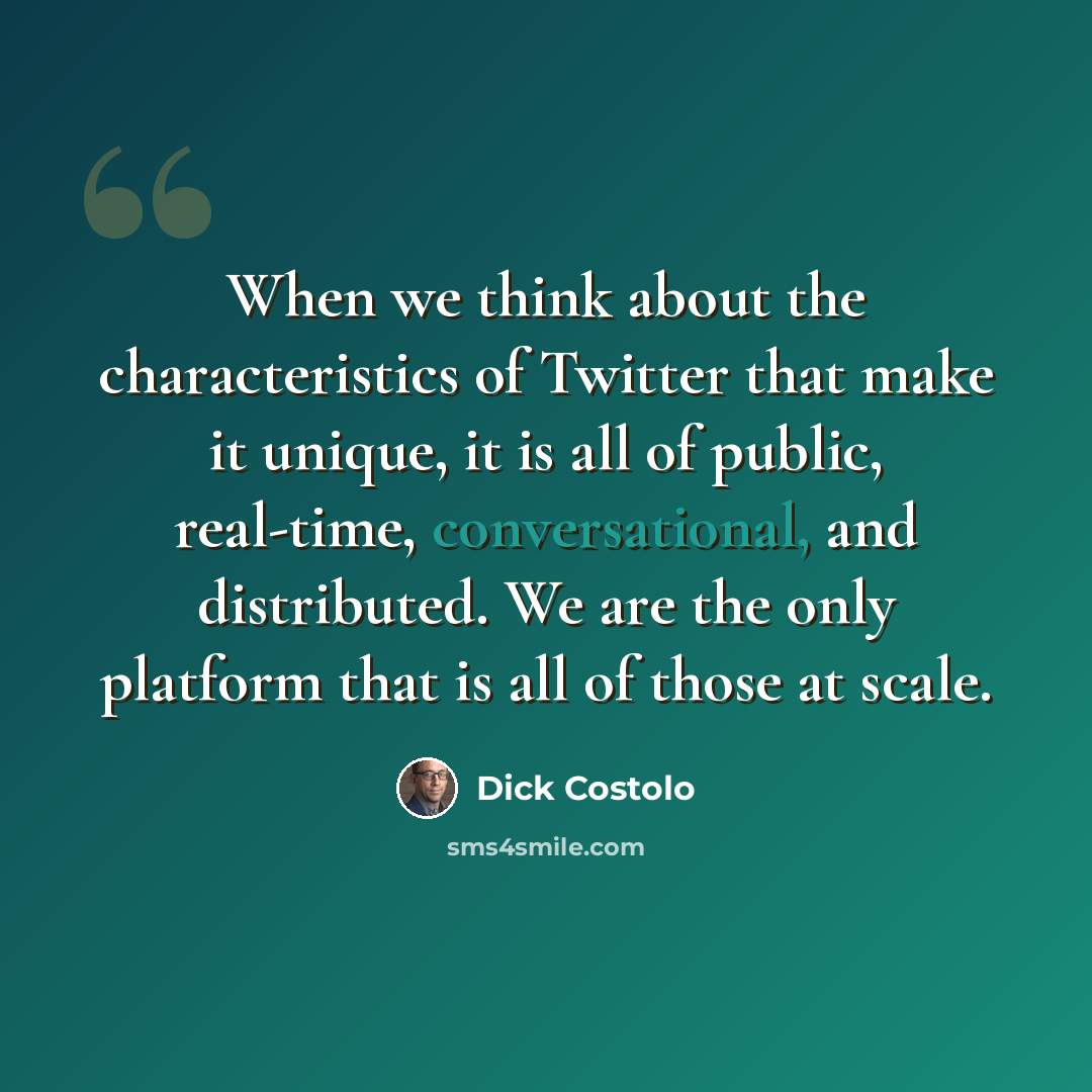 “When we think about the characteristics of Twitter that make it unique, it is all of public, real-time, conversational, and distributed. We are the only platform that is all of those at scale.” quote by Dick Costolo