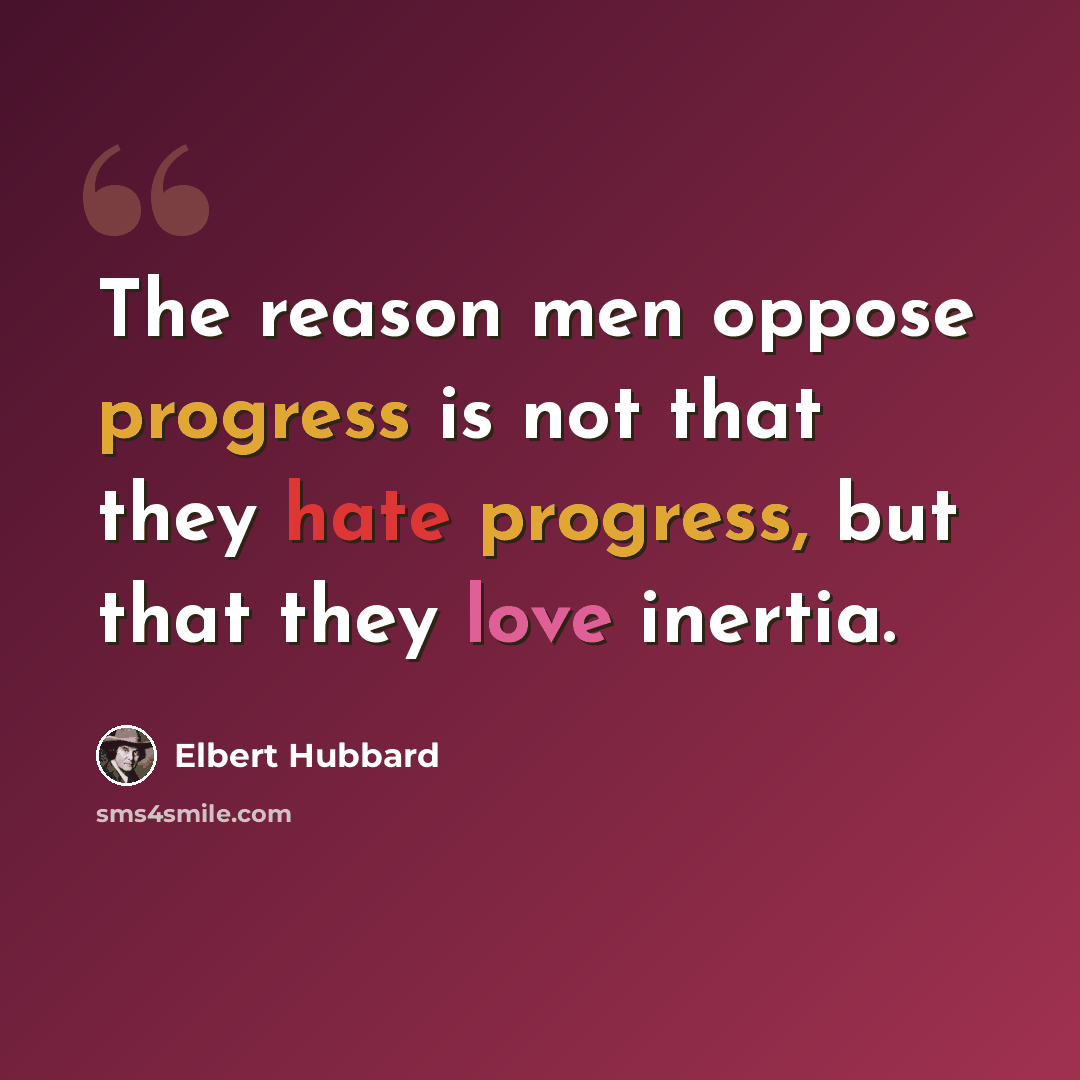 “The reason men oppose progress is not that they hate progress, but that they love inertia.” quote by Elbert Hubbard