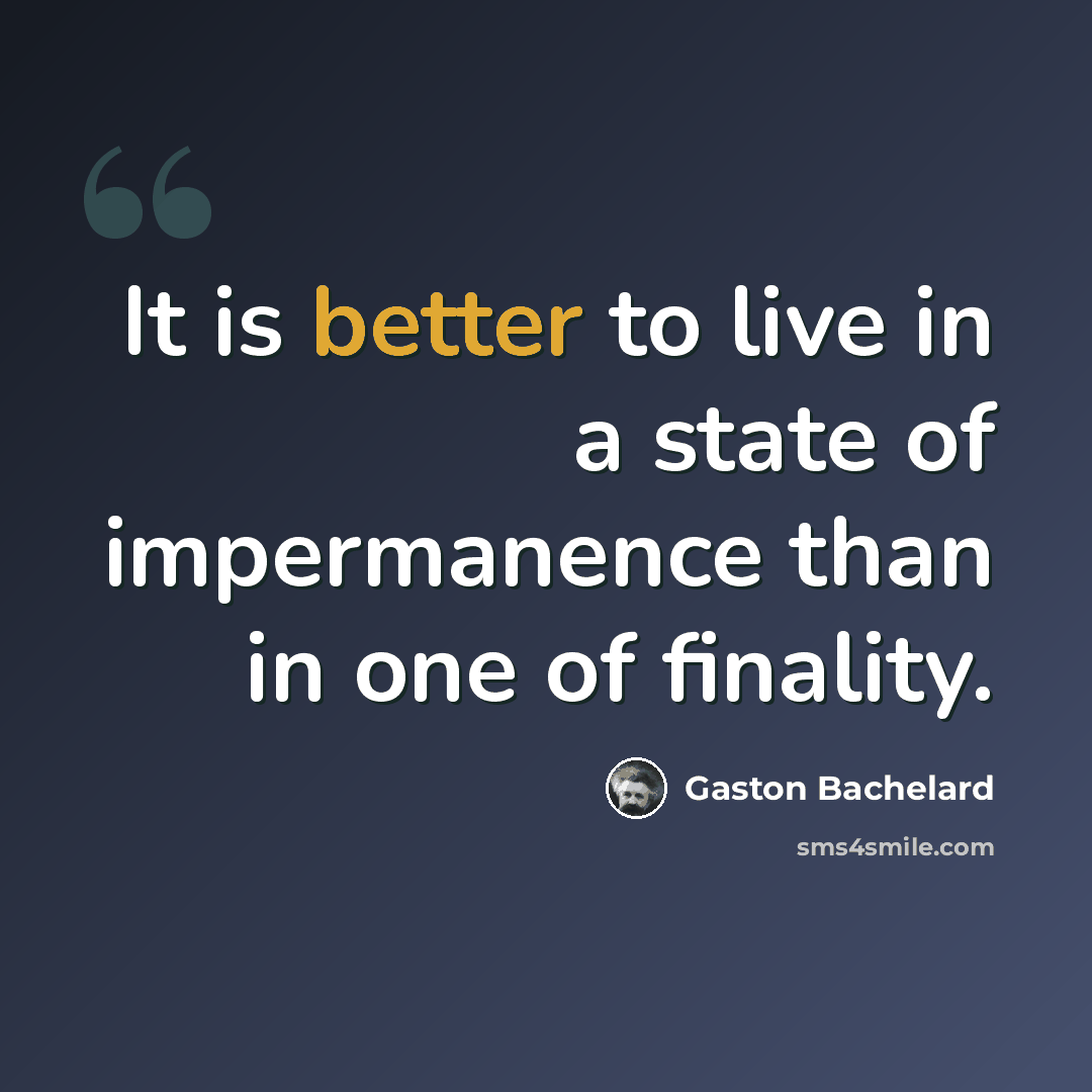 “It is better to live in a state of impermanence than in one of finality.” quote by Gaston Bachelard