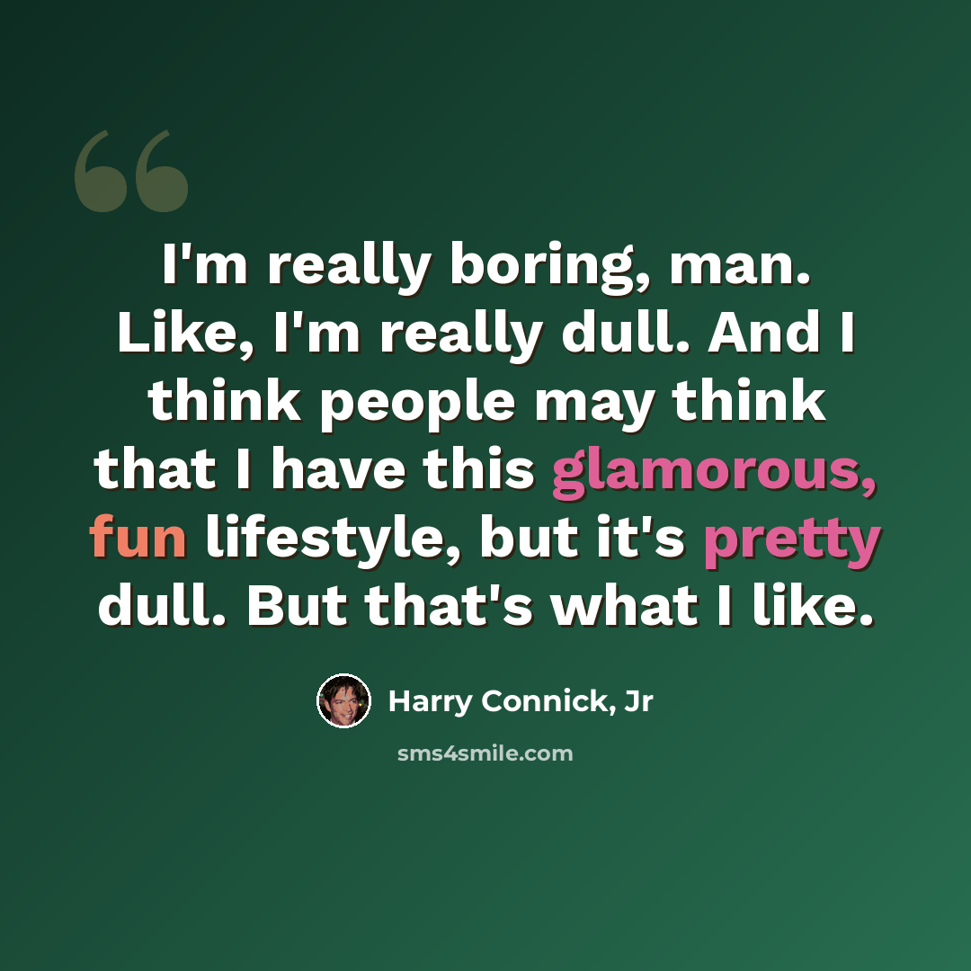 “I'm really boring, man. Like, I'm really dull. And I think people may think that I have this glamorous, fun lifestyle, but it's pretty dull. But that's what I like.” quote by Harry Connick, Jr