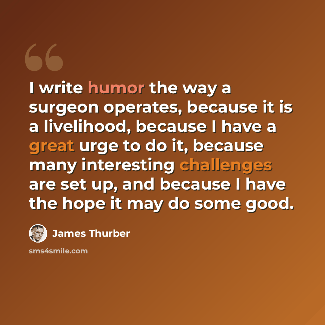 “I write humor the way a surgeon operates, because it is a livelihood, because I have a great urge to do it, because many interesting challenges are set up, and because I have the hope it may do some good.” quote by James Thurber
