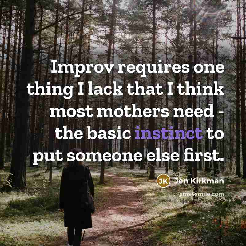“Improv requires one thing I lack that I think most mothers need - the basic instinct to put someone else first.” quote by Jen Kirkman