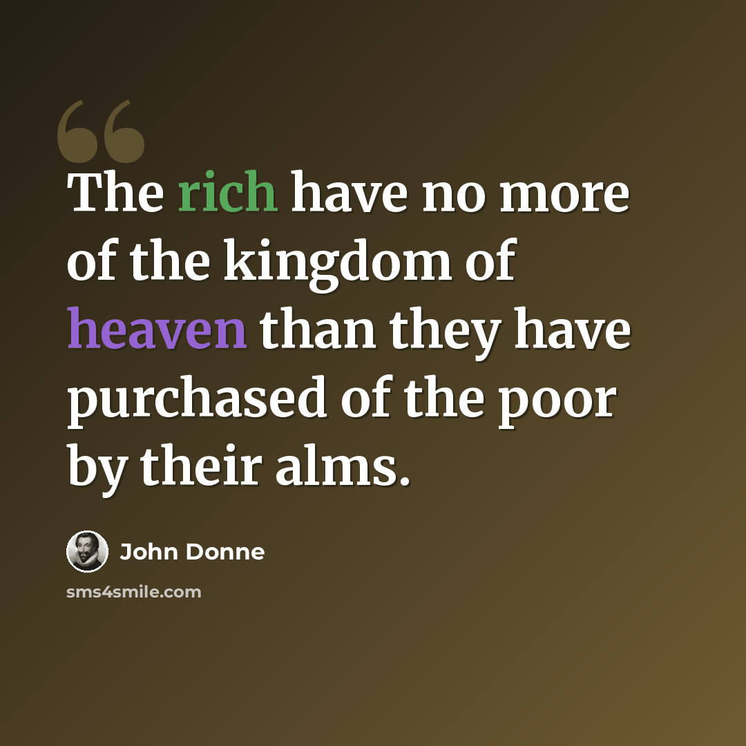 “The rich have no more of the kingdom of heaven than they have purchased of the poor by their alms.” quote by John Donne