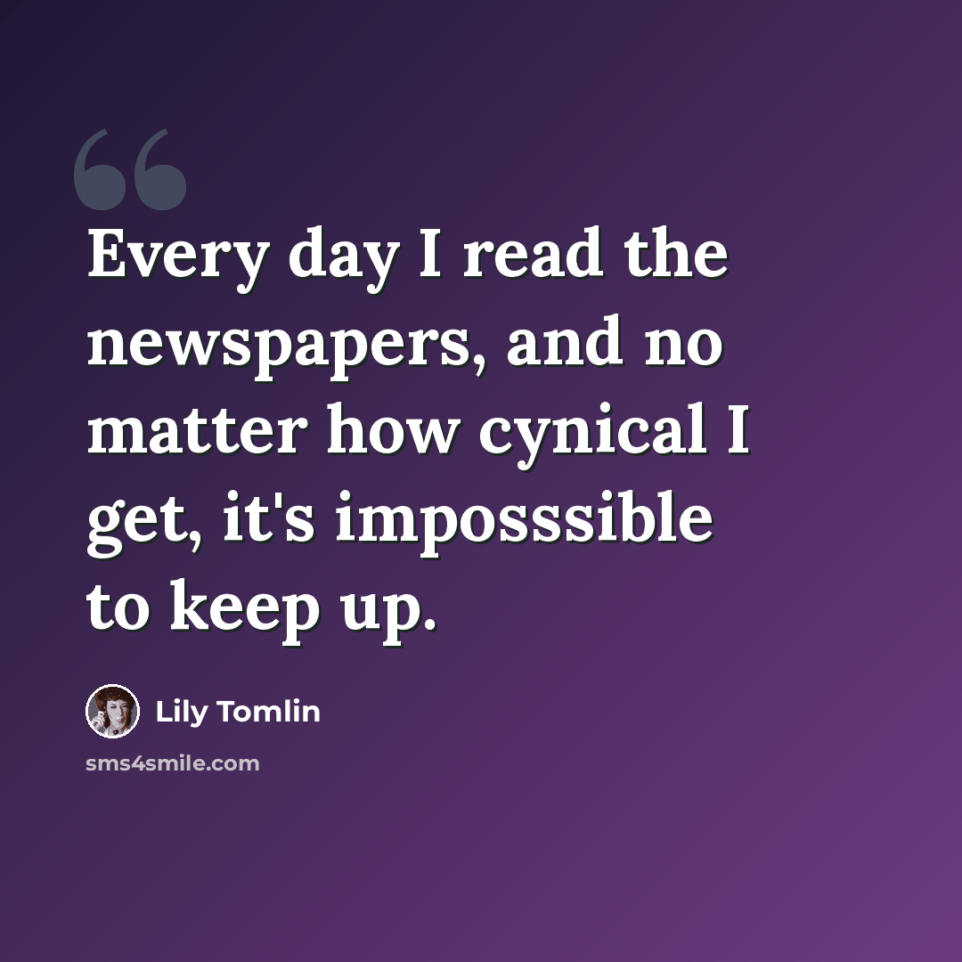 “Every day I read the newspapers, and no matter how cynical I get, it's imposssible to keep up.” quote by Lily Tomlin