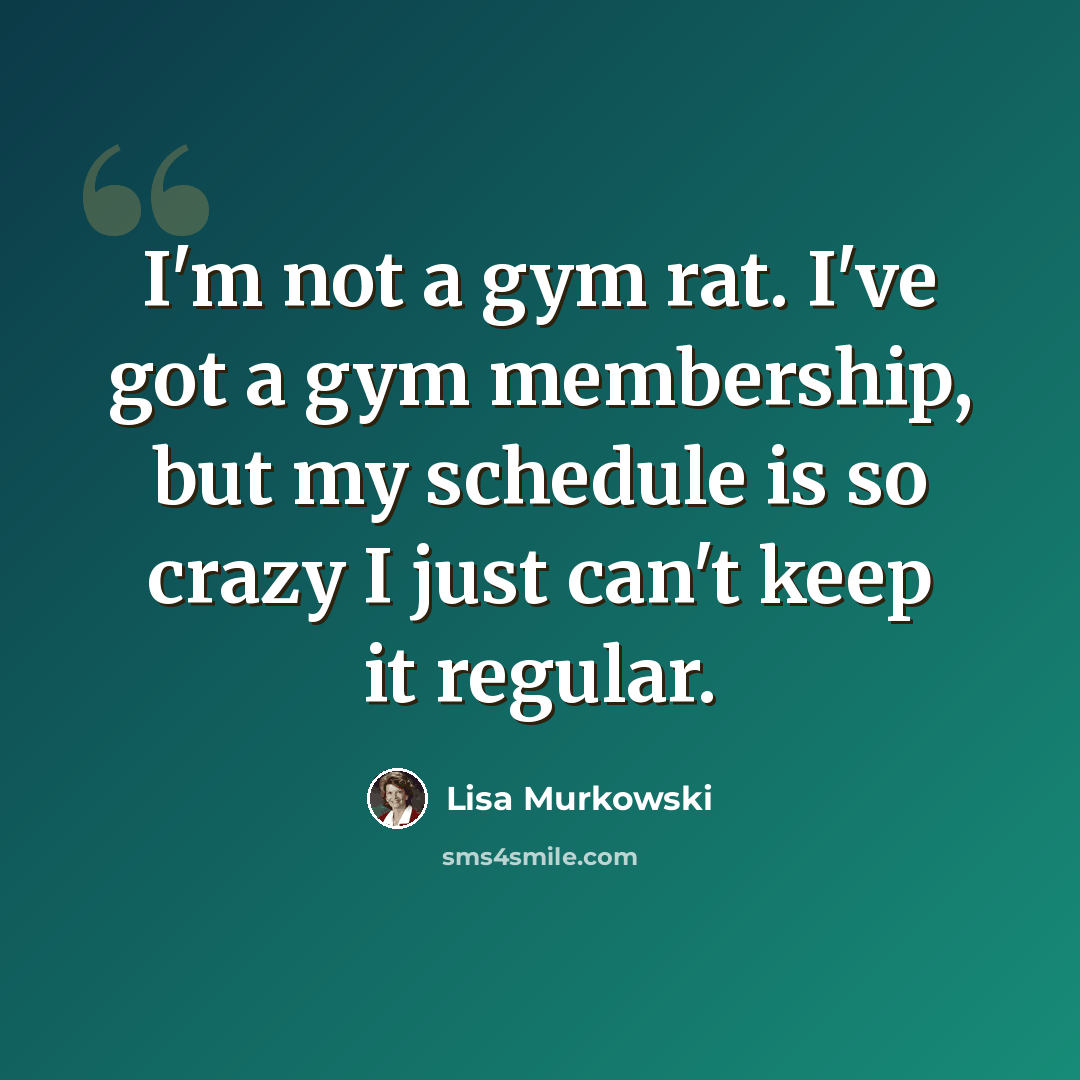 “I'm not a gym rat. I've got a gym membership, but my schedule is so crazy I just can't keep it regular.” quote by Lisa Murkowski