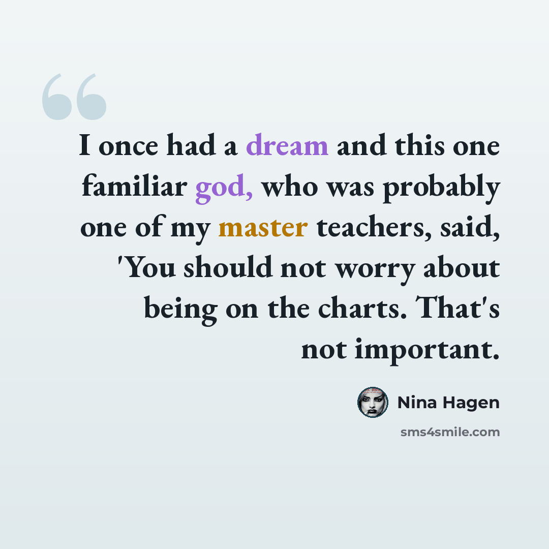 “I once had a dream and this one familiar god, who was probably one of my master teachers, said, 'You should not worry about being on the charts. That's not important.” quote by Nina Hagen