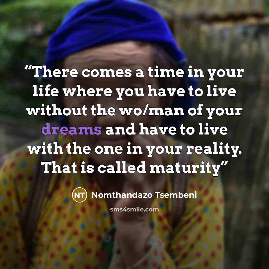 “There comes a time in your life where you have to live without the wo/man of your dreams and have to live with the one in your reality. That is called maturity” quote by Nomthandazo Tsembeni