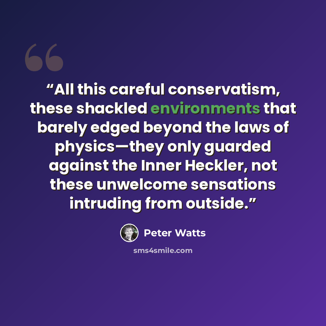 “All this careful conservatism, these shackled environments that barely edged beyond the laws of physics—they only guarded against the Inner Heckler, not these unwelcome sensations intruding from outside.” quote by Peter Watts