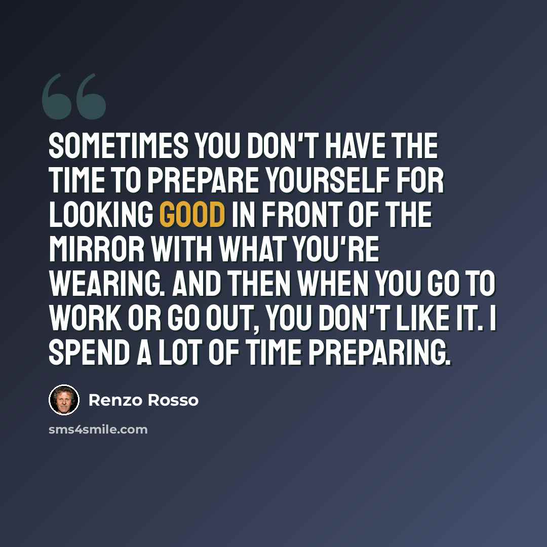 “Sometimes you don't have the time to prepare yourself for looking good in front of the mirror with what you're wearing. And then when you go to work or go out, you don't like it. I spend a lot of time preparing.” quote by Renzo Rosso