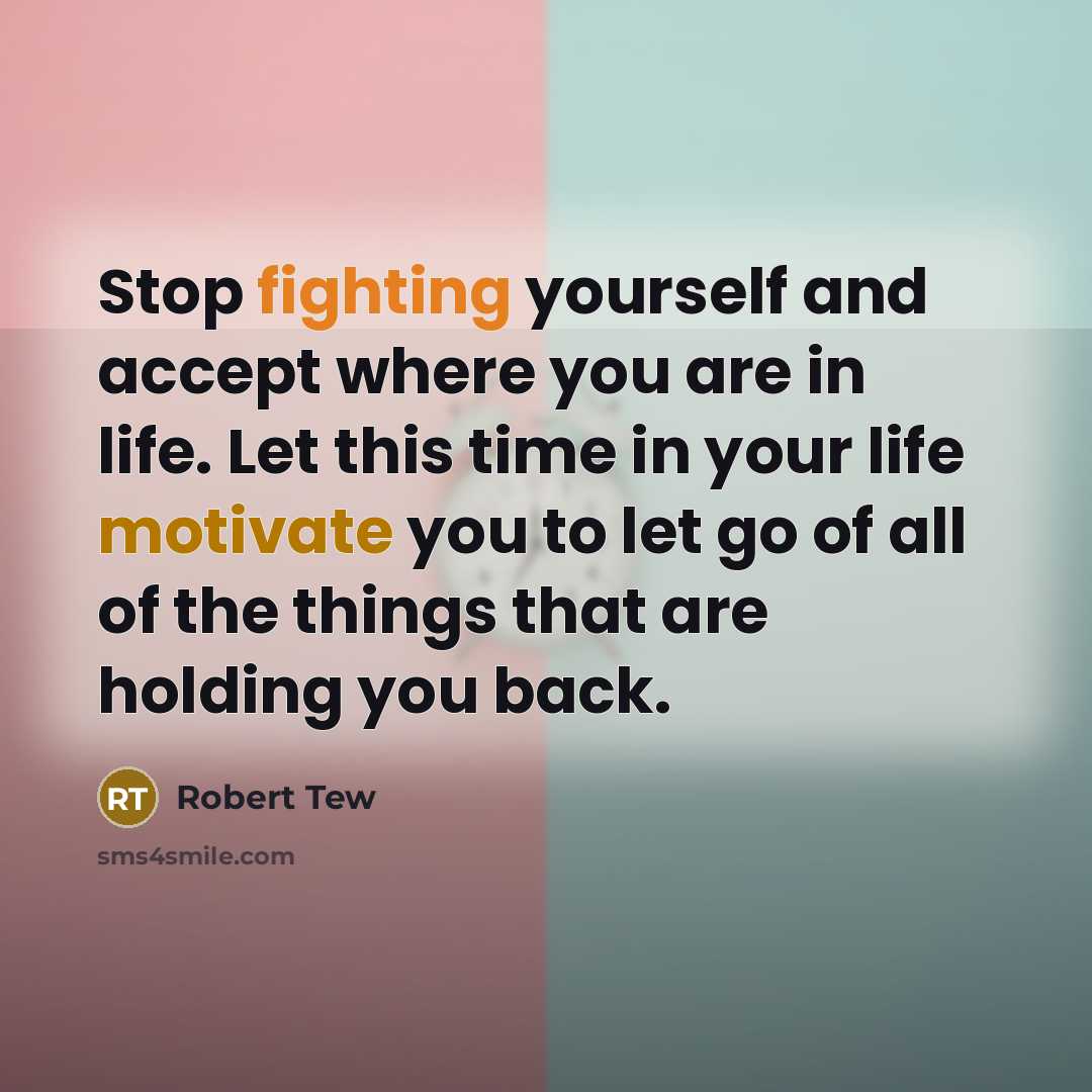 “Stop fighting yourself and accept where you are in life. Let this time in your life motivate you to let go of all of the things that are holding you back.” quote by Robert Tew