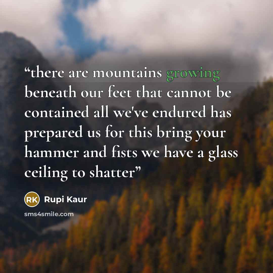 “there are mountains growing beneath our feet that cannot be contained all we've endured has prepared us for this bring your hammer and fists we have a glass ceiling to shatter” quote by Rupi Kaur