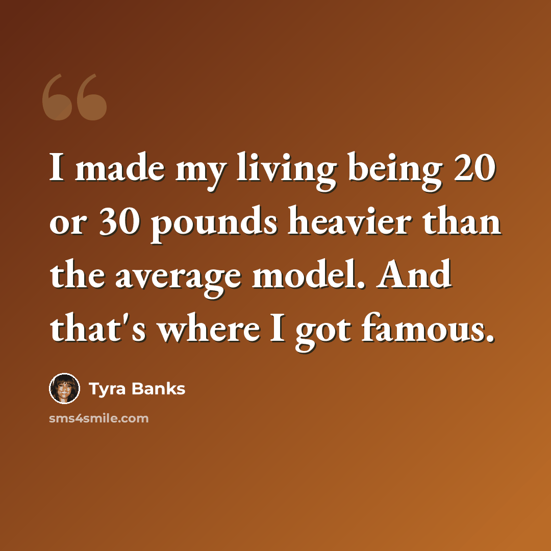 “I made my living being 20 or 30 pounds heavier than the average model. And that's where I got famous.” quote by Tyra Banks