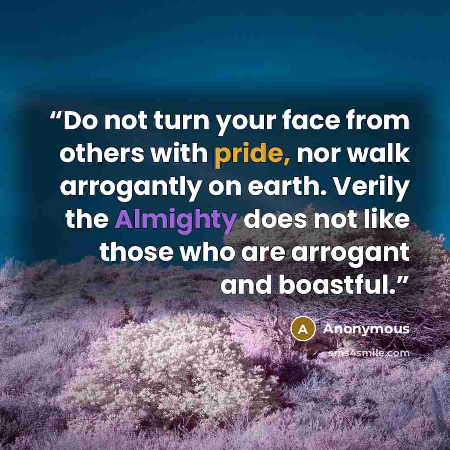 “Do not turn your face from others with pride, nor walk arrogantly on earth. Verily the Almighty does not like those who are arrogant and boastful.” quote by Anonymous