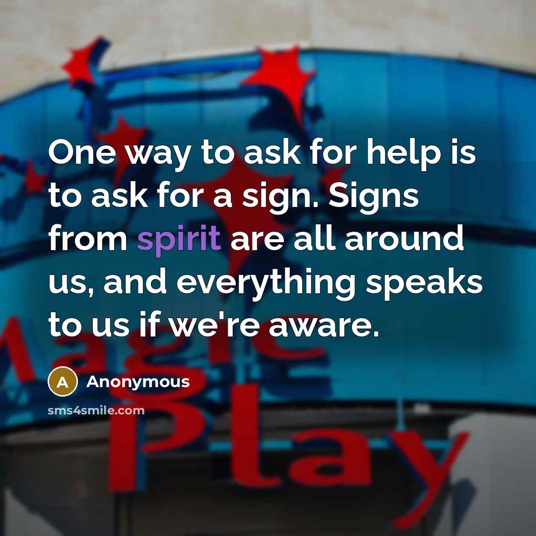 “One way to ask for help is to ask for a sign. Signs from spirit are all around us, and everything speaks to us if we're aware.” quote by Anonymous