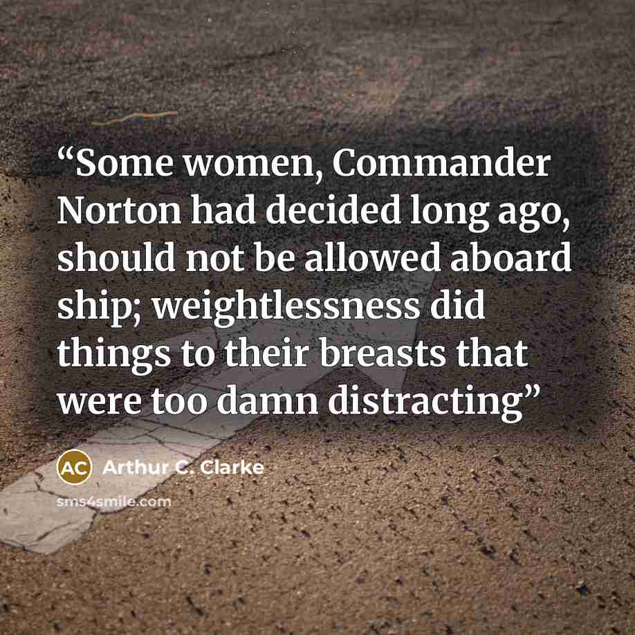 “Some women, Commander Norton had decided long ago, should not be allowed aboard ship; weightlessness did things to their breasts that were too damn distracting” quote by Arthur C. Clarke