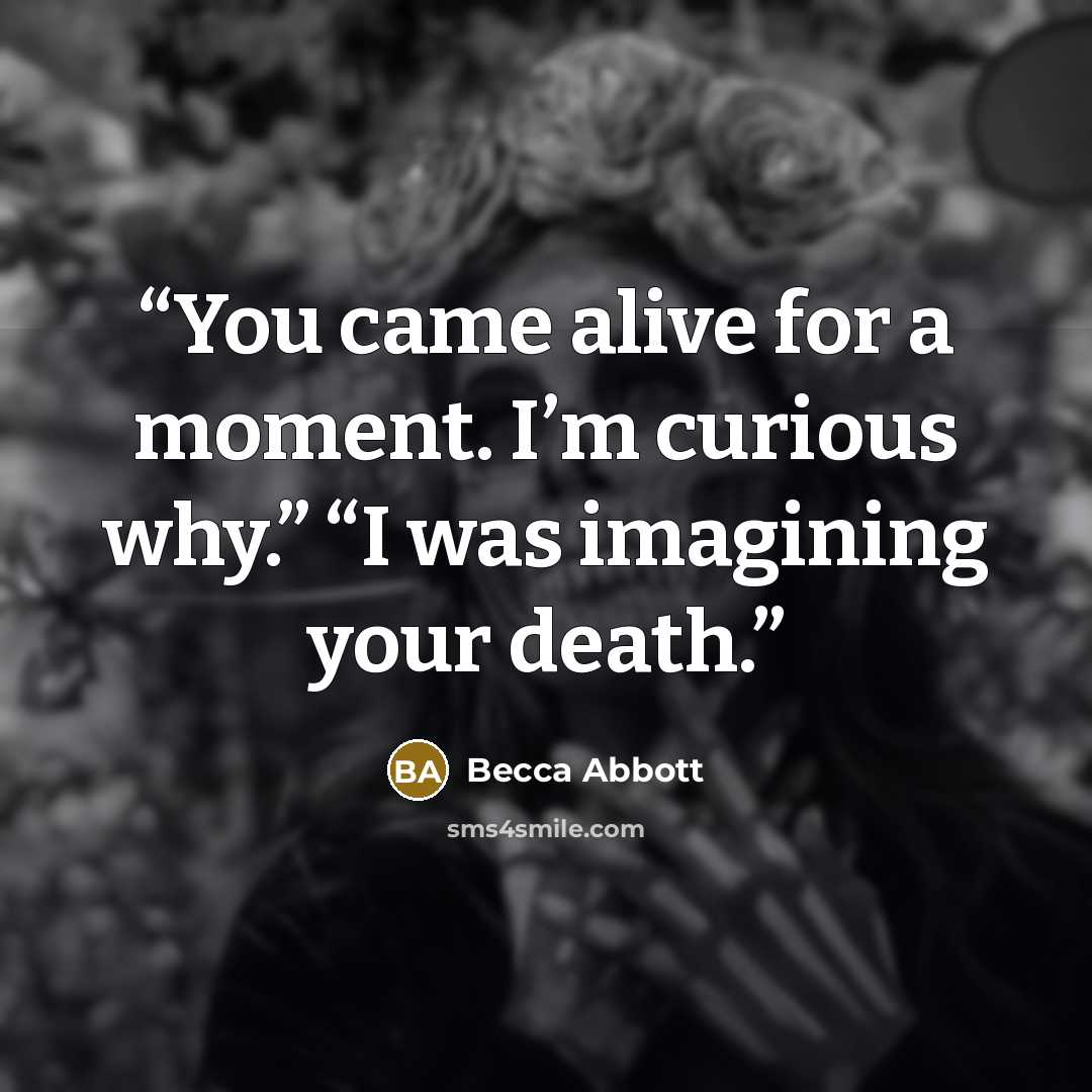 “You came alive for a moment. I’m curious why.” “I was imagining your death.” quote by Becca Abbott