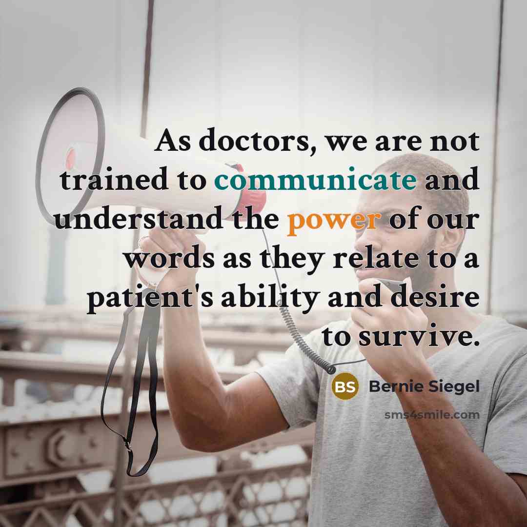 “As doctors, we are not trained to communicate and understand the power of our words as they relate to a patient's ability and desire to survive.” quote by Bernie Siegel