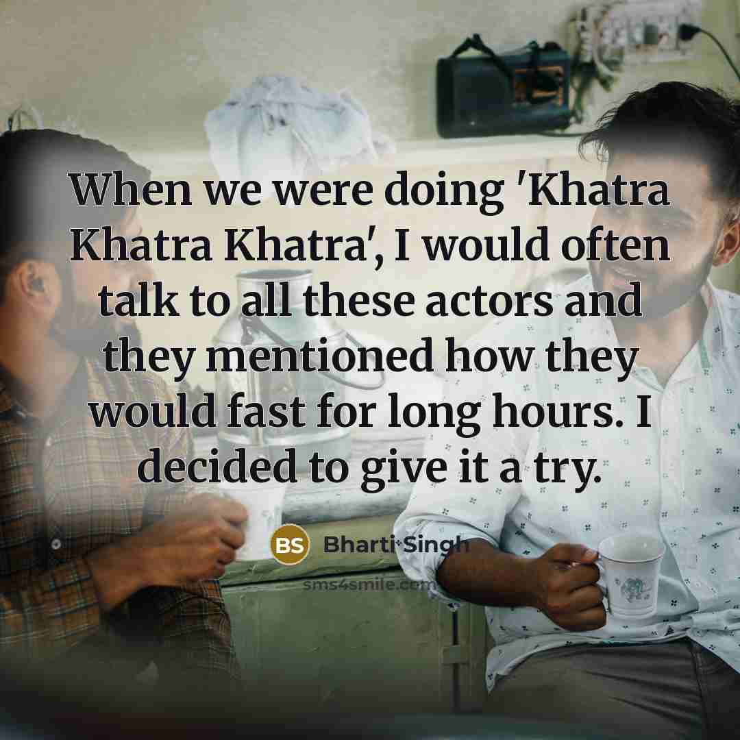 “When we were doing 'Khatra Khatra Khatra', I would often talk to all these actors and they mentioned how they would fast for long hours. I decided to give it a try.” quote by Bharti Singh
