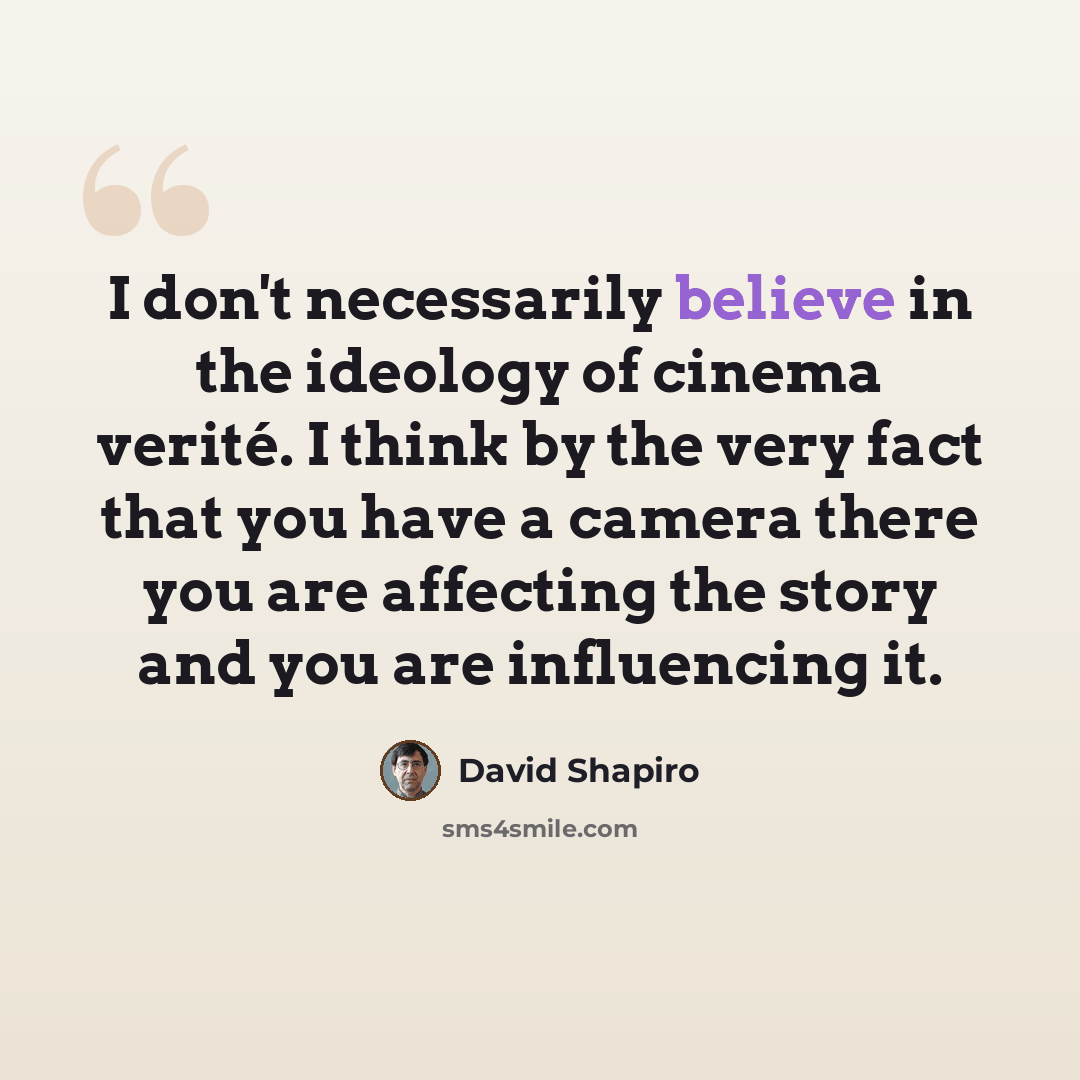 “I don't necessarily believe in the ideology of cinema verité. I think by the very fact that you have a camera there you are affecting the story and you are influencing it.” quote by David Shapiro