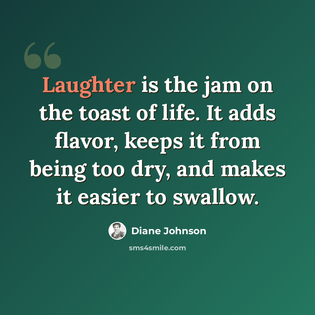 “Laughter is the jam on the toast of life. It adds flavor, keeps it from being too dry, and makes it easier to swallow.” quote by Diane Johnson