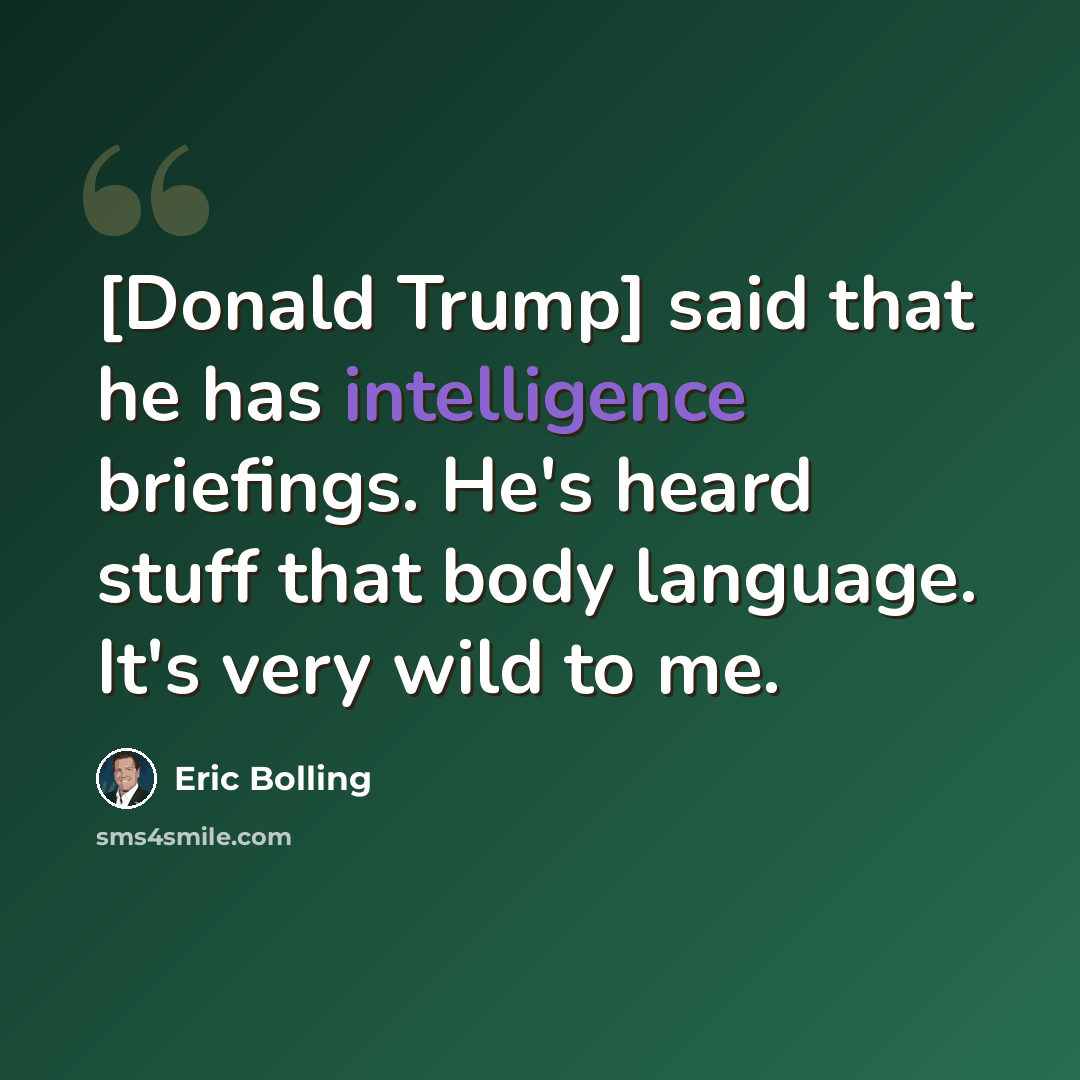 “[Donald Trump] said that he has intelligence briefings. He's heard stuff that body language. It's very wild to me.” quote by Eric Bolling
