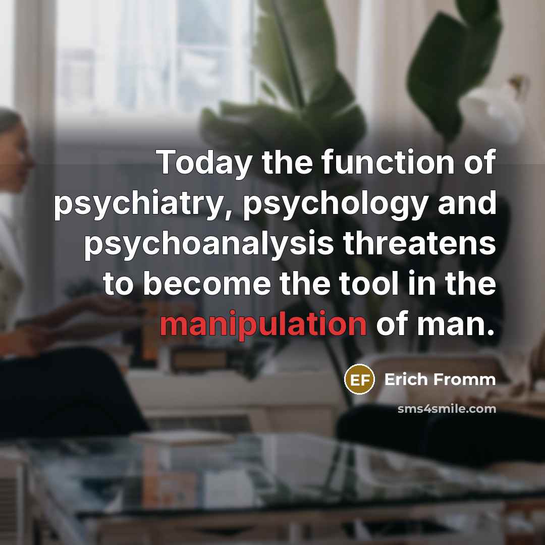 “Today the function of psychiatry, psychology and psychoanalysis threatens to become the tool in the manipulation of man.” quote by Erich Fromm