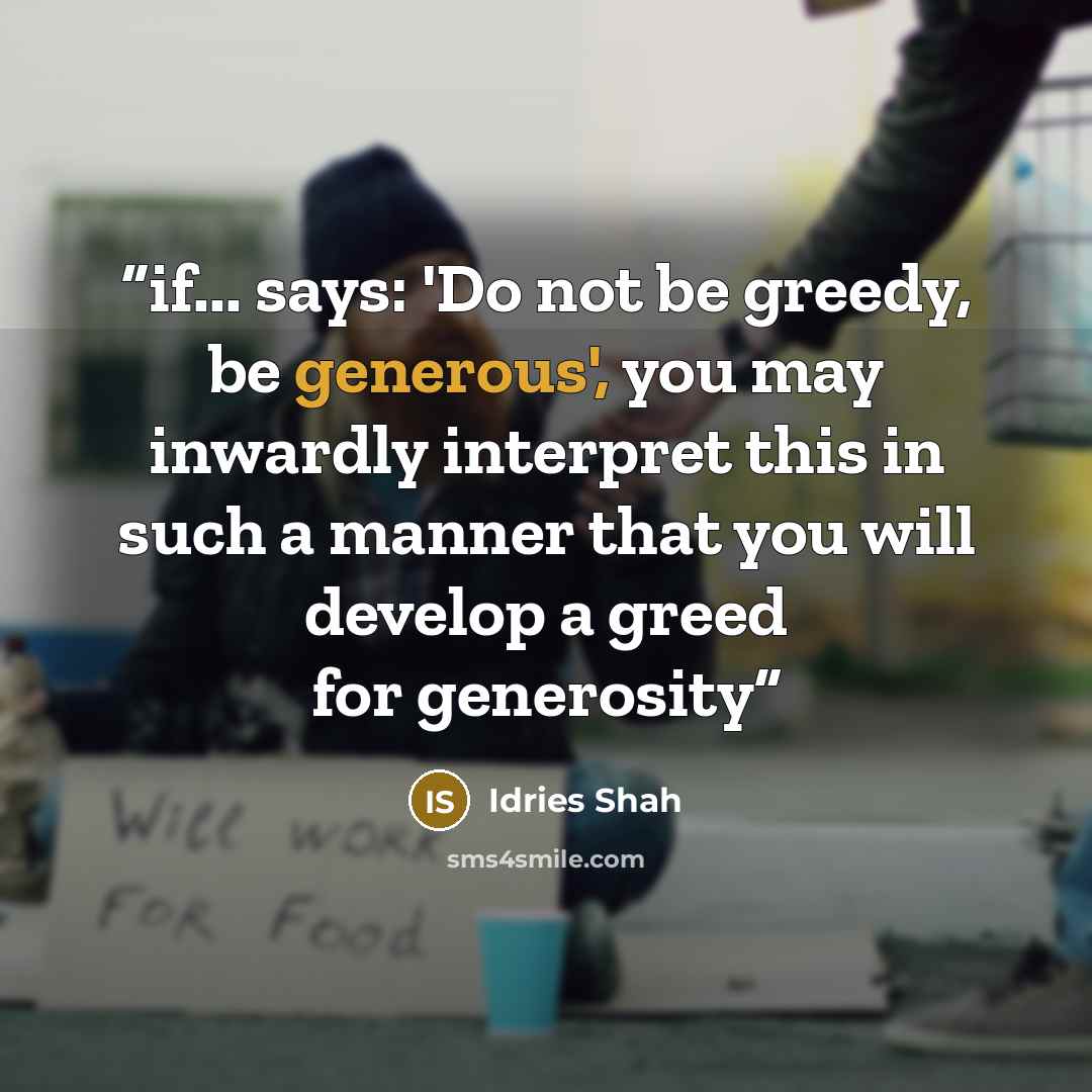 “if... says: 'Do not be greedy, be generous', you may inwardly interpret this in such a manner that you will develop a greed for generosity” quote by Idries Shah