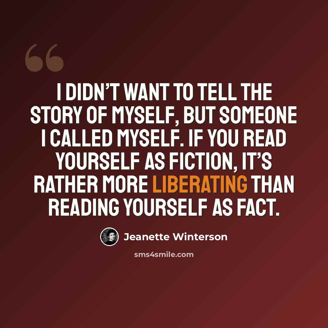 “I didn’t want to tell the story of myself, but someone I called myself. If you read yourself as fiction, it’s rather more liberating than reading yourself as fact.” quote by Jeanette Winterson