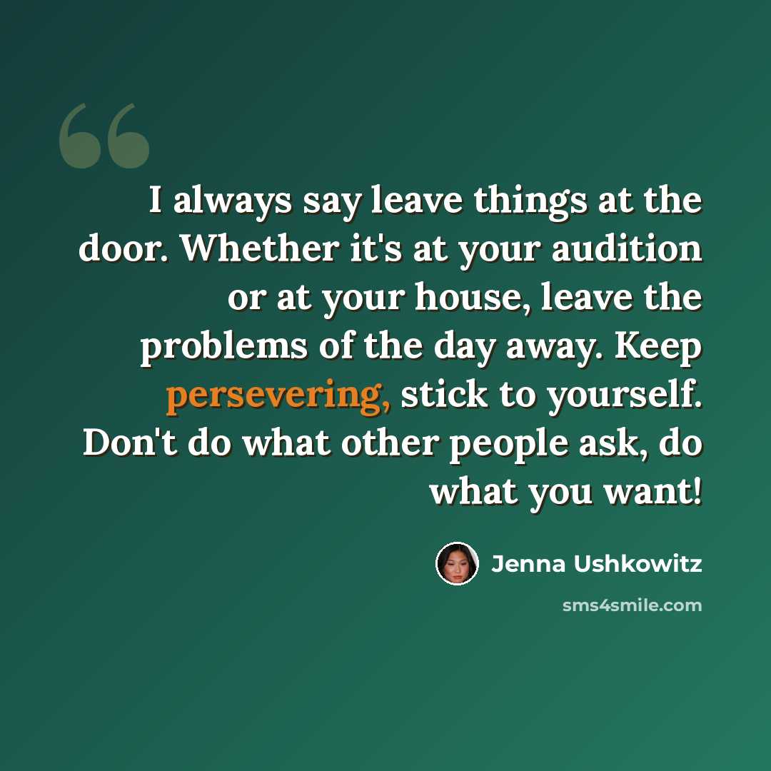 “I always say leave things at the door. Whether it's at your audition or at your house, leave the problems of the day away. Keep persevering, stick to yourself. Don't do what other people ask, do what you want!” quote by Jenna Ushkowitz