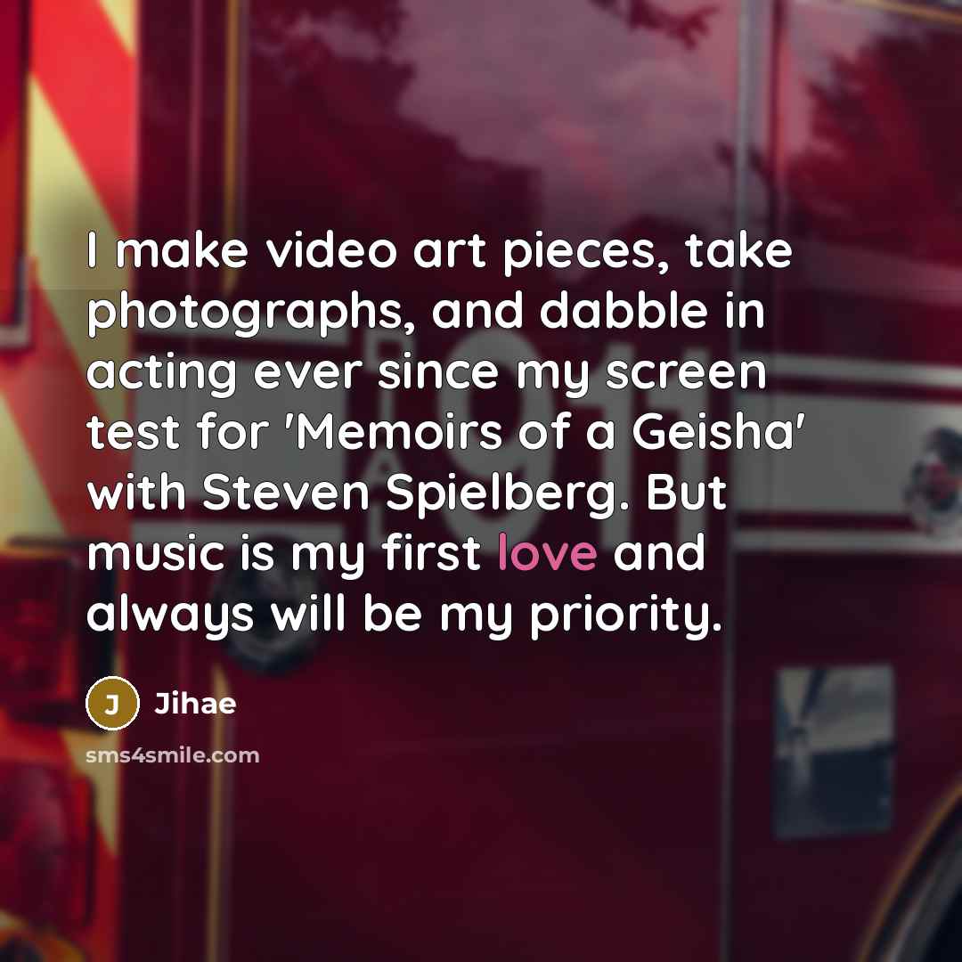 “I make video art pieces, take photographs, and dabble in acting ever since my screen test for 'Memoirs of a Geisha' with Steven Spielberg. But music is my first love and always will be my priority.” quote by Jihae